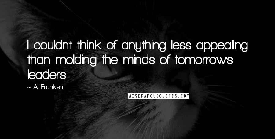 Al Franken Quotes: I couldn't think of anything less appealing than molding the minds of tomorrow's leaders.