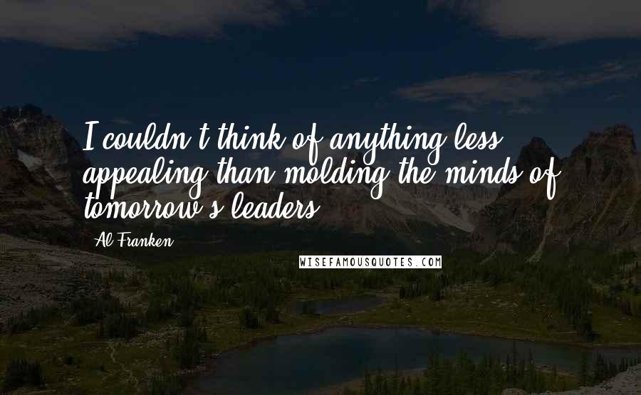 Al Franken Quotes: I couldn't think of anything less appealing than molding the minds of tomorrow's leaders.