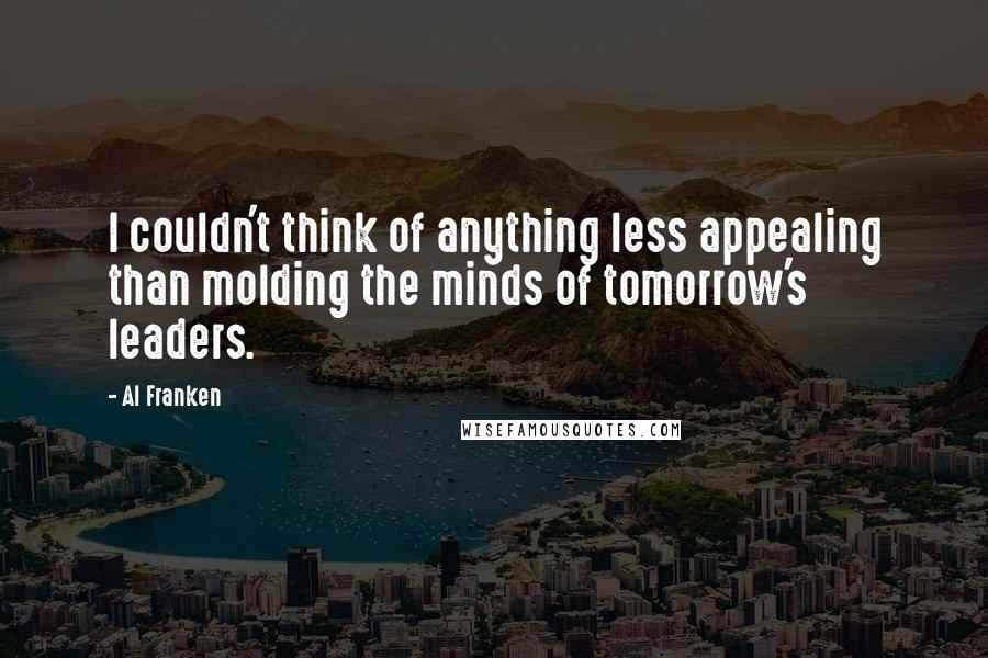 Al Franken Quotes: I couldn't think of anything less appealing than molding the minds of tomorrow's leaders.