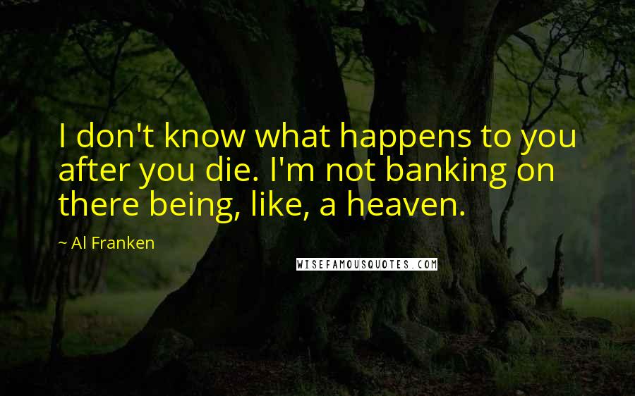 Al Franken Quotes: I don't know what happens to you after you die. I'm not banking on there being, like, a heaven.