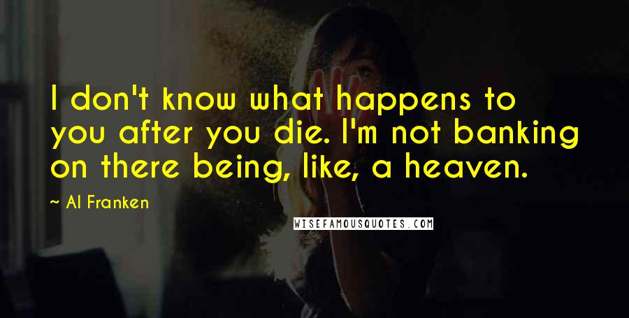 Al Franken Quotes: I don't know what happens to you after you die. I'm not banking on there being, like, a heaven.