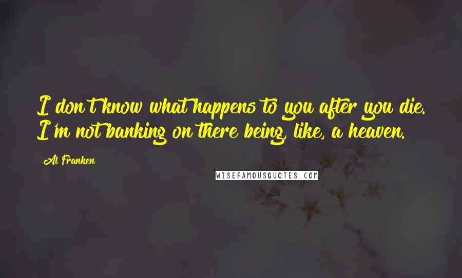 Al Franken Quotes: I don't know what happens to you after you die. I'm not banking on there being, like, a heaven.