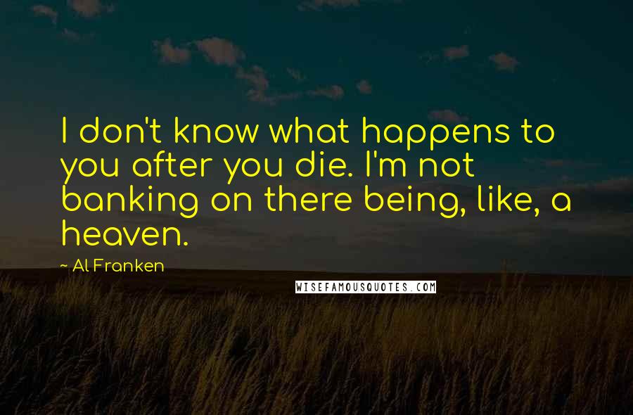 Al Franken Quotes: I don't know what happens to you after you die. I'm not banking on there being, like, a heaven.