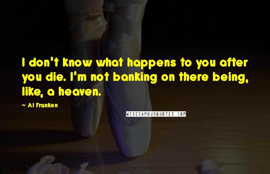 Al Franken Quotes: I don't know what happens to you after you die. I'm not banking on there being, like, a heaven.