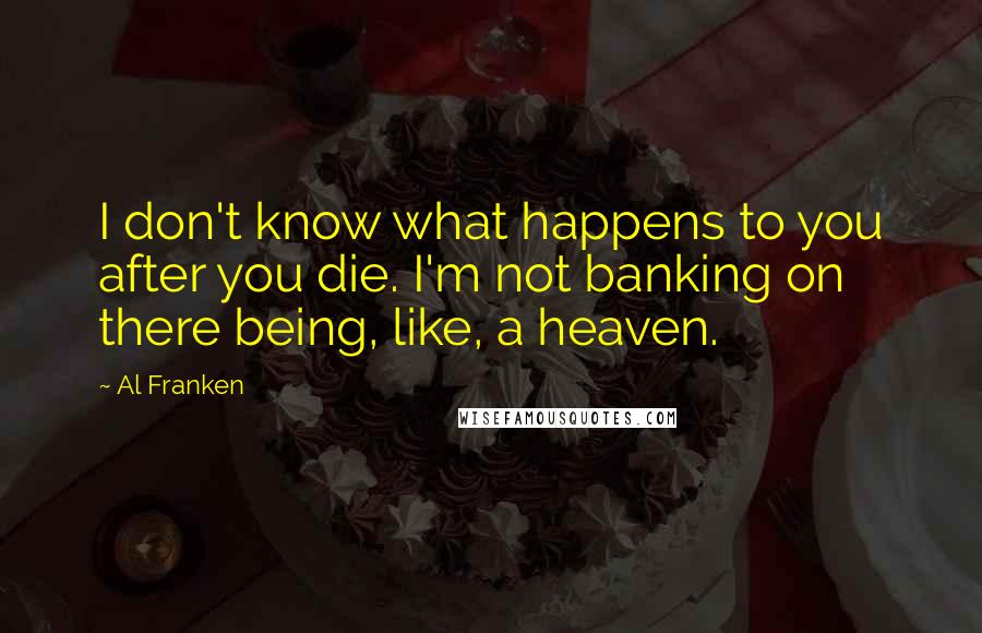 Al Franken Quotes: I don't know what happens to you after you die. I'm not banking on there being, like, a heaven.