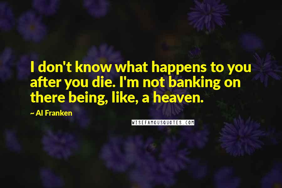 Al Franken Quotes: I don't know what happens to you after you die. I'm not banking on there being, like, a heaven.