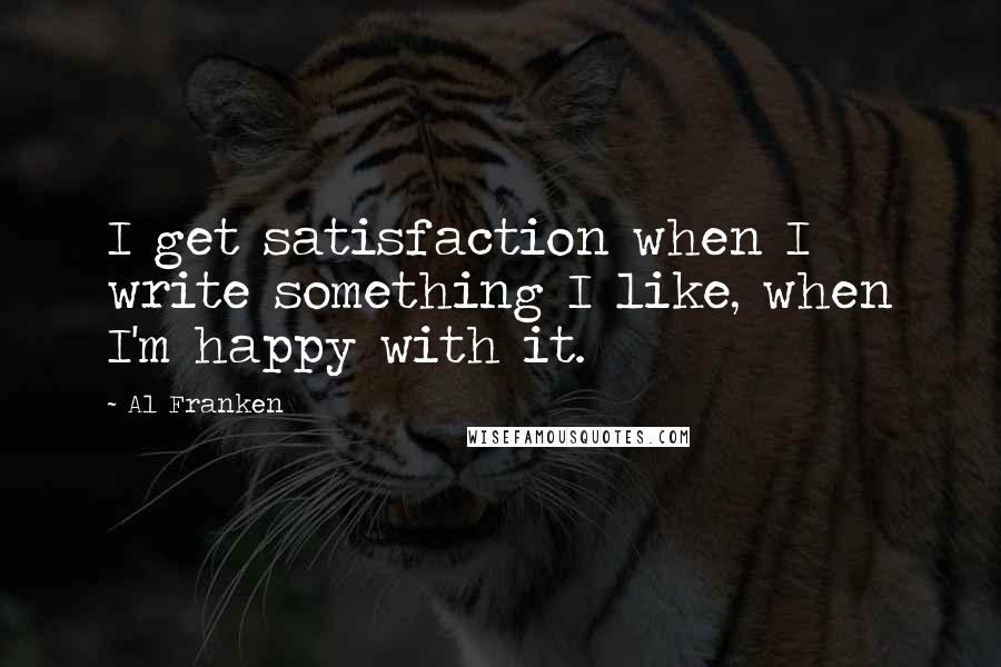 Al Franken Quotes: I get satisfaction when I write something I like, when I'm happy with it.