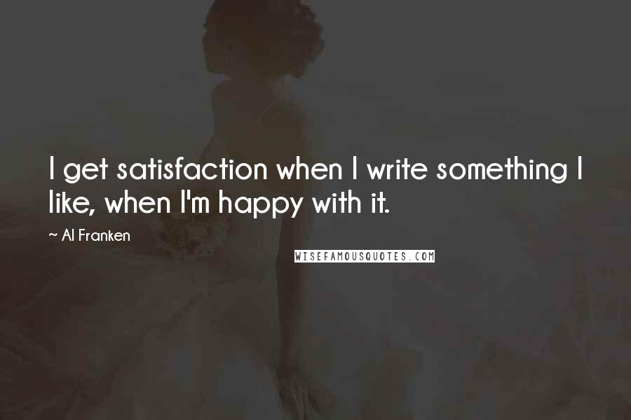 Al Franken Quotes: I get satisfaction when I write something I like, when I'm happy with it.
