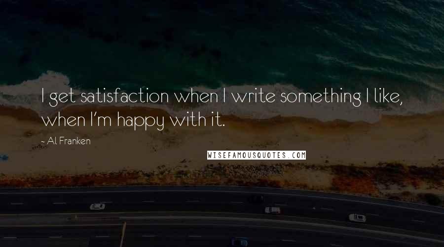 Al Franken Quotes: I get satisfaction when I write something I like, when I'm happy with it.