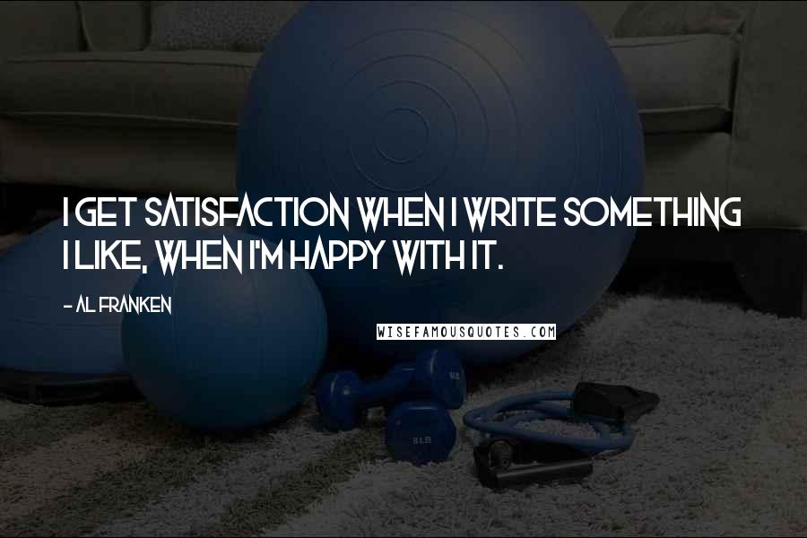 Al Franken Quotes: I get satisfaction when I write something I like, when I'm happy with it.