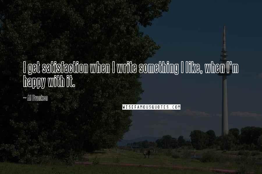 Al Franken Quotes: I get satisfaction when I write something I like, when I'm happy with it.