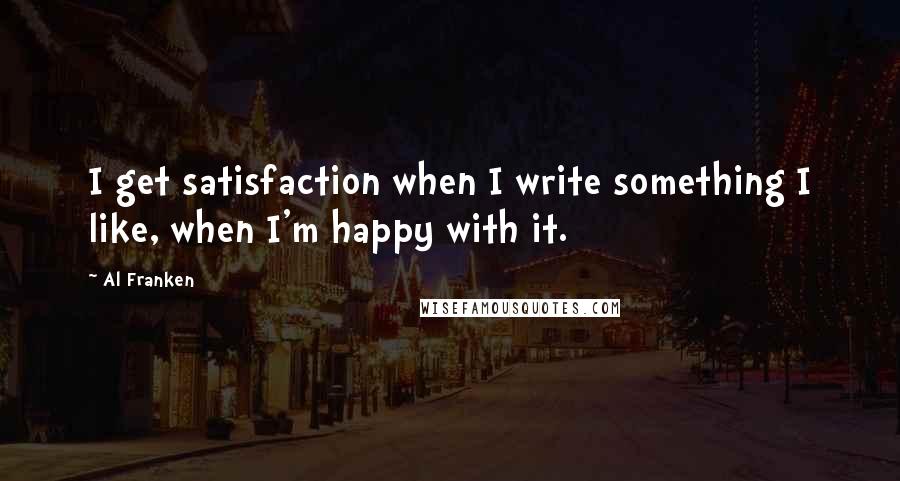 Al Franken Quotes: I get satisfaction when I write something I like, when I'm happy with it.