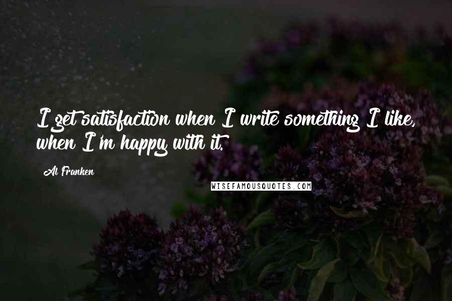 Al Franken Quotes: I get satisfaction when I write something I like, when I'm happy with it.
