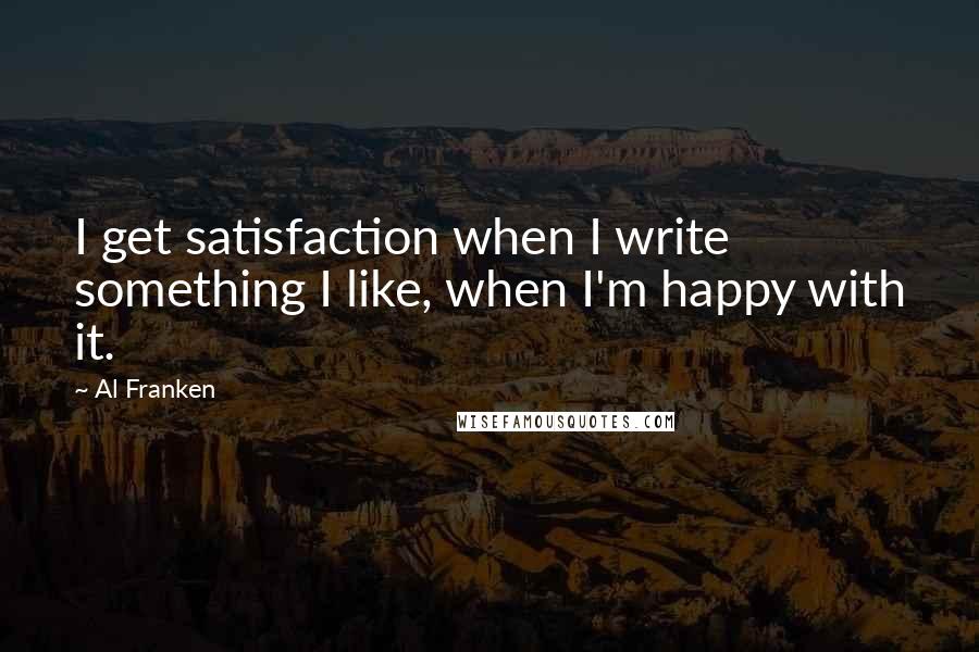 Al Franken Quotes: I get satisfaction when I write something I like, when I'm happy with it.