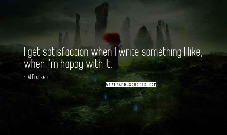 Al Franken Quotes: I get satisfaction when I write something I like, when I'm happy with it.