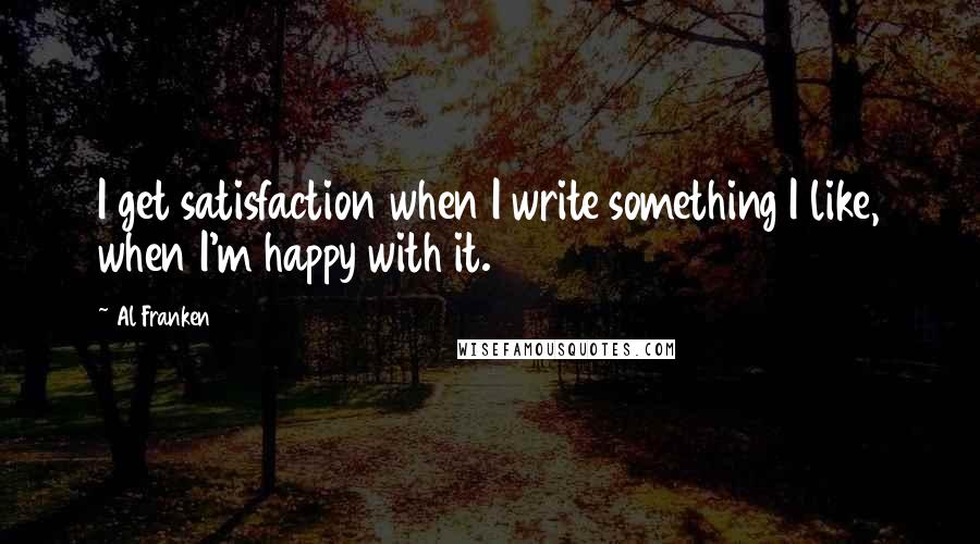 Al Franken Quotes: I get satisfaction when I write something I like, when I'm happy with it.