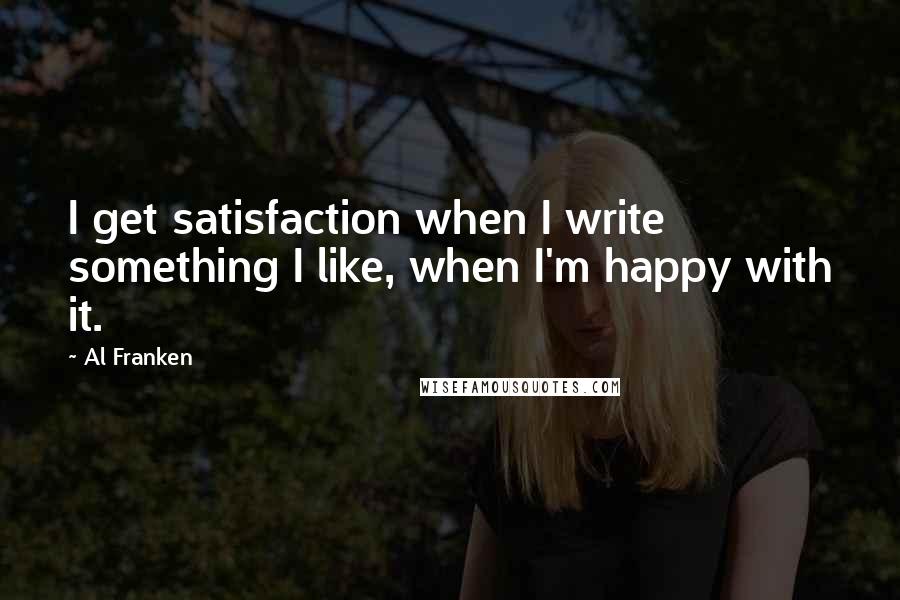 Al Franken Quotes: I get satisfaction when I write something I like, when I'm happy with it.