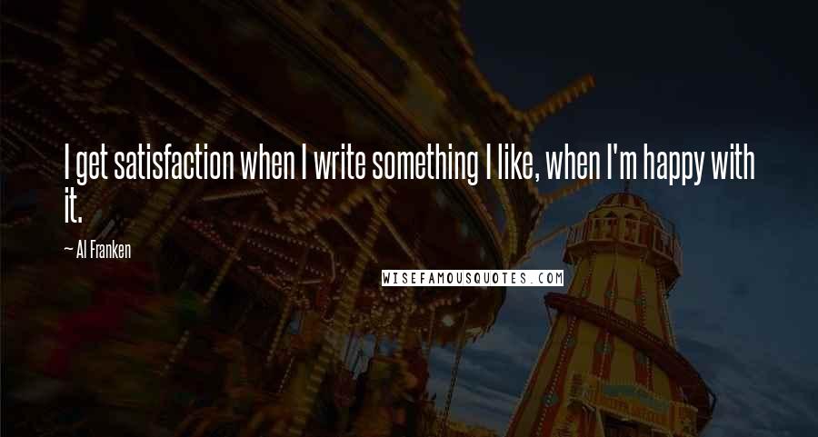 Al Franken Quotes: I get satisfaction when I write something I like, when I'm happy with it.