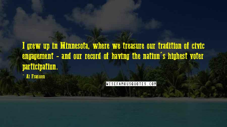 Al Franken Quotes: I grew up in Minnesota, where we treasure our tradition of civic engagement - and our record of having the nation's highest voter participation.