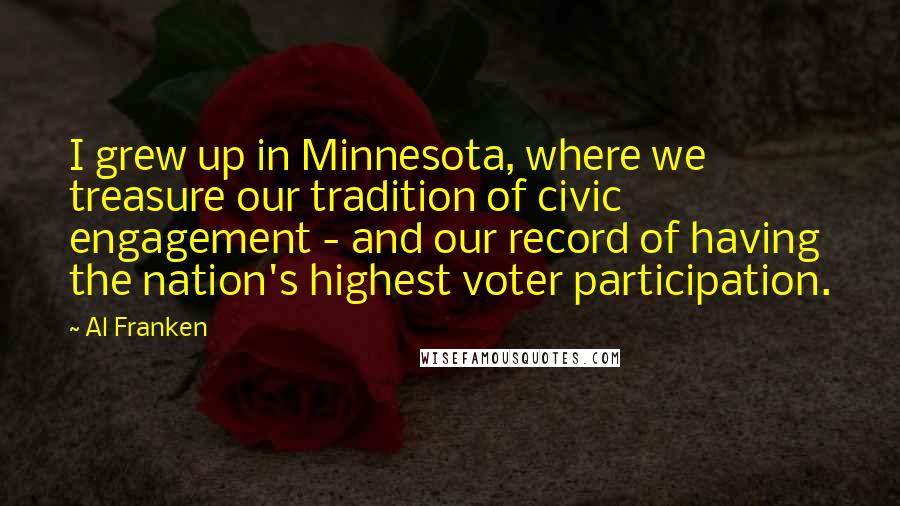Al Franken Quotes: I grew up in Minnesota, where we treasure our tradition of civic engagement - and our record of having the nation's highest voter participation.