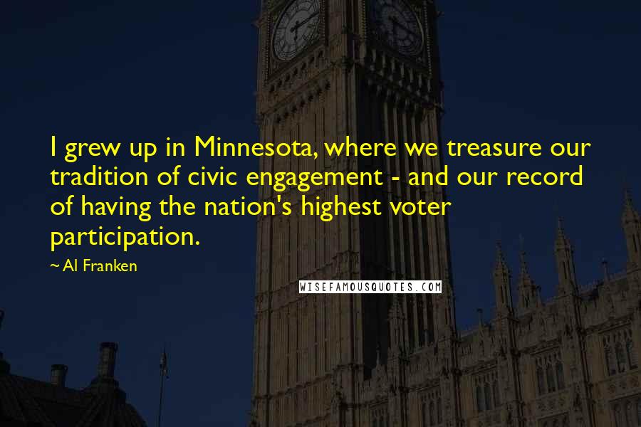 Al Franken Quotes: I grew up in Minnesota, where we treasure our tradition of civic engagement - and our record of having the nation's highest voter participation.