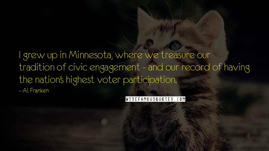 Al Franken Quotes: I grew up in Minnesota, where we treasure our tradition of civic engagement - and our record of having the nation's highest voter participation.