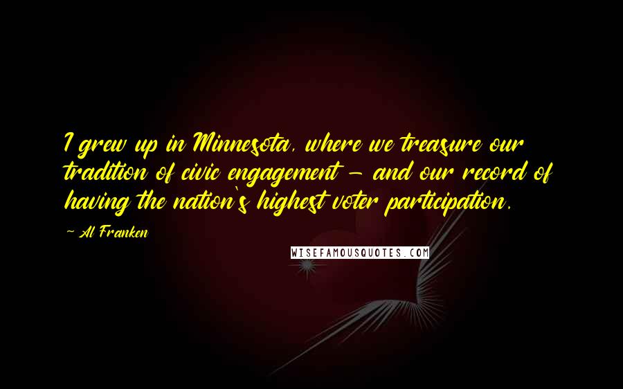 Al Franken Quotes: I grew up in Minnesota, where we treasure our tradition of civic engagement - and our record of having the nation's highest voter participation.