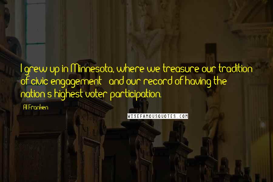 Al Franken Quotes: I grew up in Minnesota, where we treasure our tradition of civic engagement - and our record of having the nation's highest voter participation.