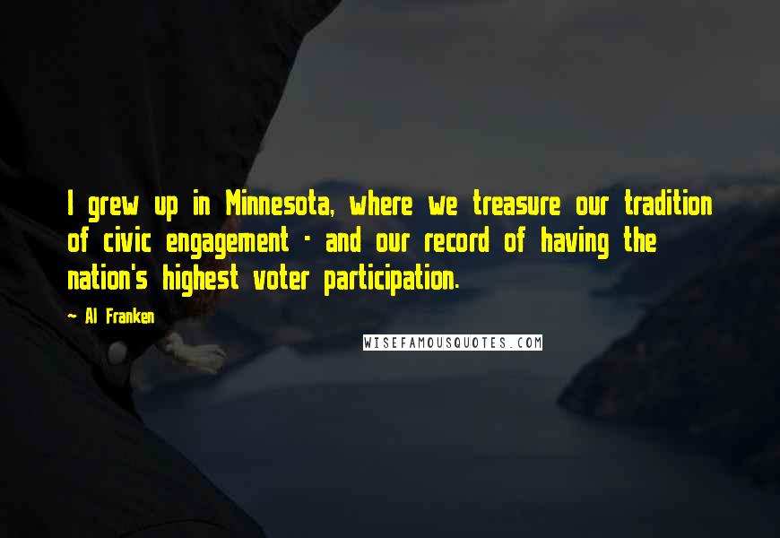 Al Franken Quotes: I grew up in Minnesota, where we treasure our tradition of civic engagement - and our record of having the nation's highest voter participation.