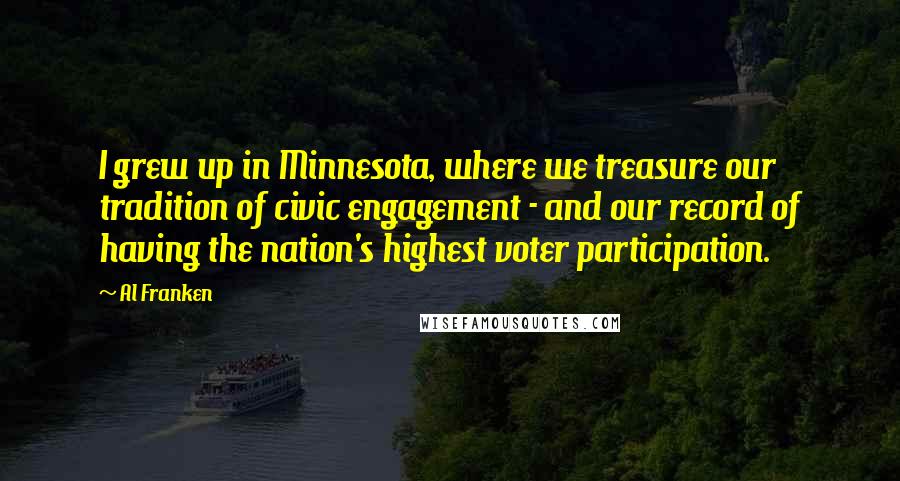 Al Franken Quotes: I grew up in Minnesota, where we treasure our tradition of civic engagement - and our record of having the nation's highest voter participation.