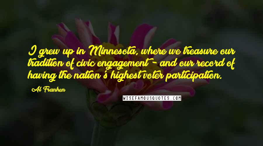 Al Franken Quotes: I grew up in Minnesota, where we treasure our tradition of civic engagement - and our record of having the nation's highest voter participation.