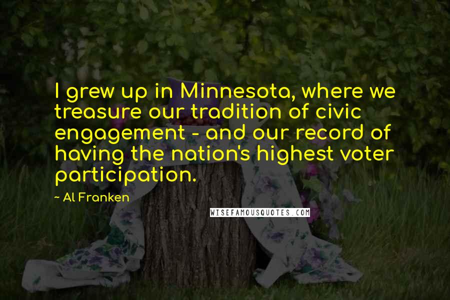 Al Franken Quotes: I grew up in Minnesota, where we treasure our tradition of civic engagement - and our record of having the nation's highest voter participation.