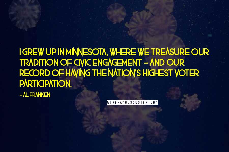 Al Franken Quotes: I grew up in Minnesota, where we treasure our tradition of civic engagement - and our record of having the nation's highest voter participation.