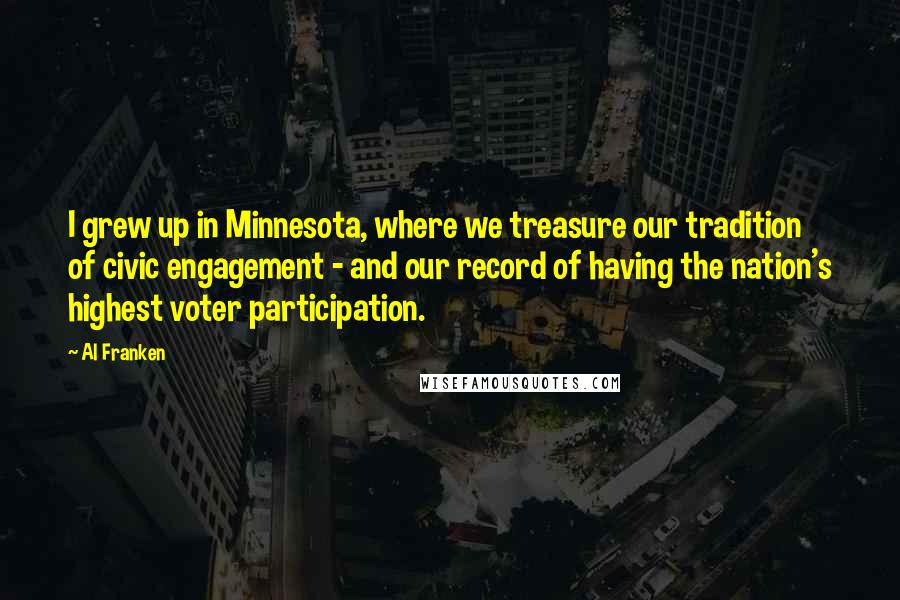 Al Franken Quotes: I grew up in Minnesota, where we treasure our tradition of civic engagement - and our record of having the nation's highest voter participation.