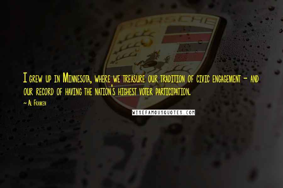 Al Franken Quotes: I grew up in Minnesota, where we treasure our tradition of civic engagement - and our record of having the nation's highest voter participation.