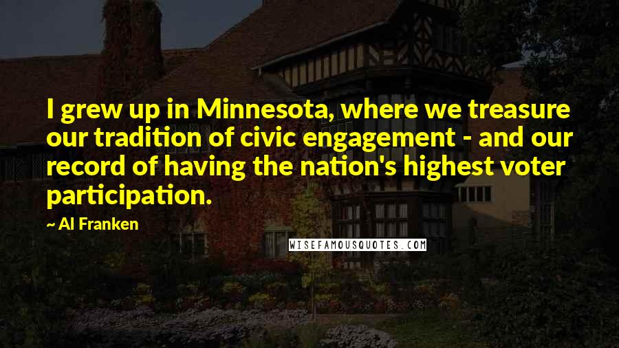 Al Franken Quotes: I grew up in Minnesota, where we treasure our tradition of civic engagement - and our record of having the nation's highest voter participation.