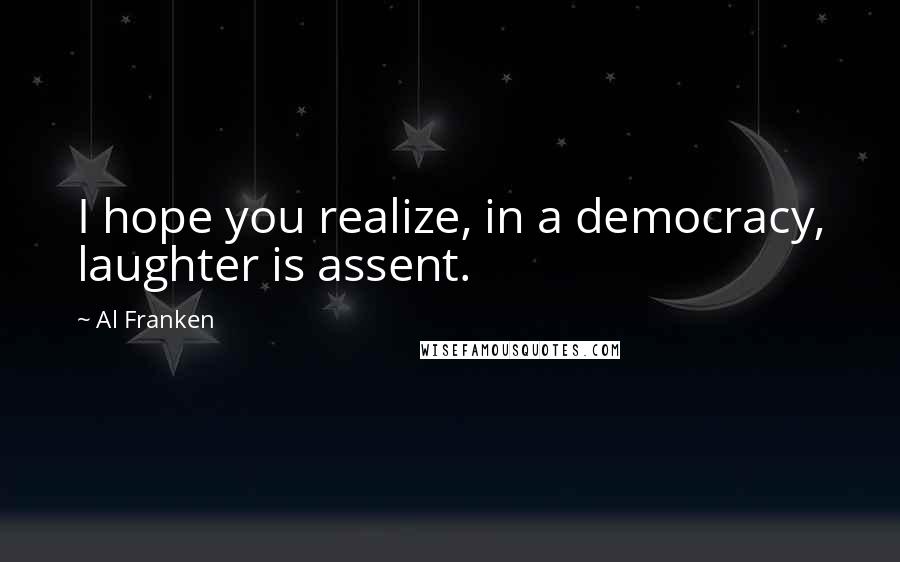 Al Franken Quotes: I hope you realize, in a democracy, laughter is assent.