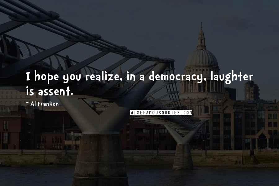 Al Franken Quotes: I hope you realize, in a democracy, laughter is assent.