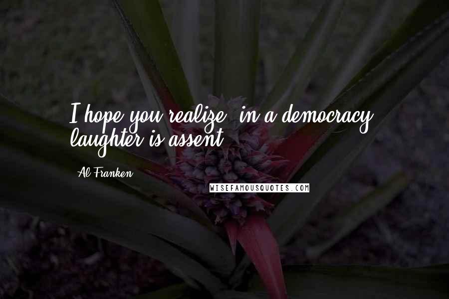 Al Franken Quotes: I hope you realize, in a democracy, laughter is assent.