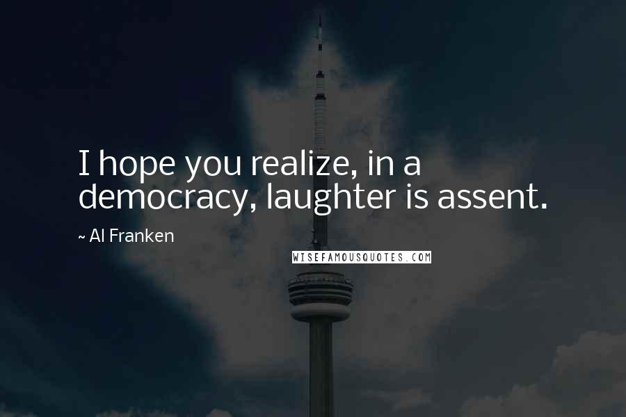 Al Franken Quotes: I hope you realize, in a democracy, laughter is assent.