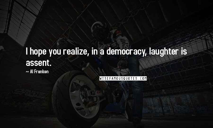 Al Franken Quotes: I hope you realize, in a democracy, laughter is assent.