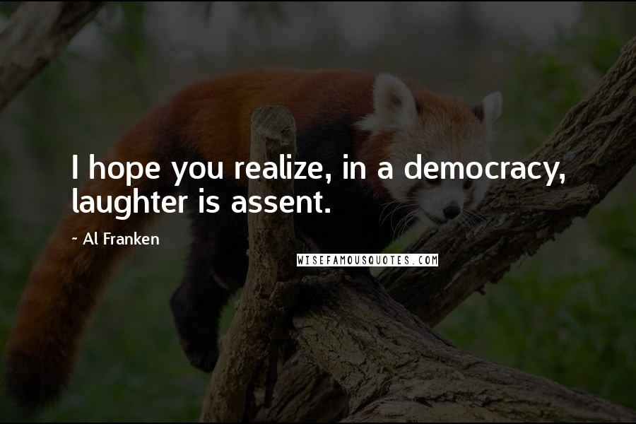 Al Franken Quotes: I hope you realize, in a democracy, laughter is assent.