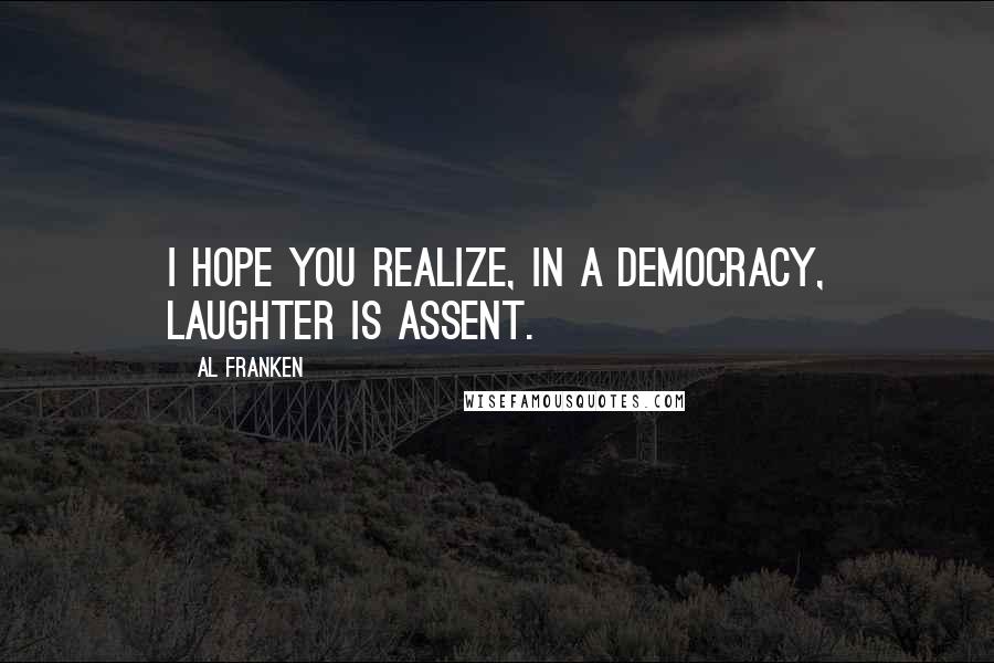 Al Franken Quotes: I hope you realize, in a democracy, laughter is assent.