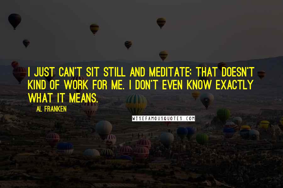 Al Franken Quotes: I just can't sit still and meditate; that doesn't kind of work for me. I don't even know exactly what it means.