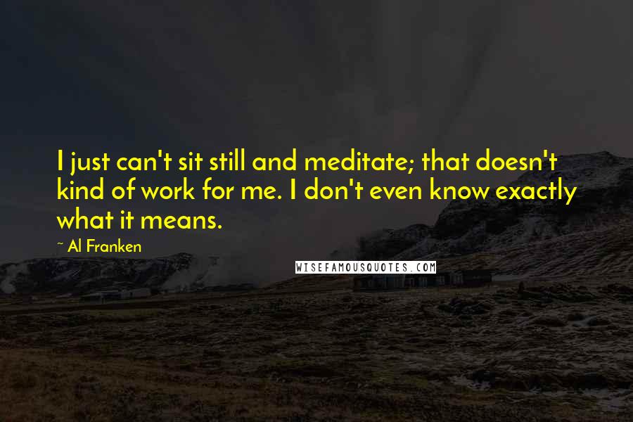 Al Franken Quotes: I just can't sit still and meditate; that doesn't kind of work for me. I don't even know exactly what it means.