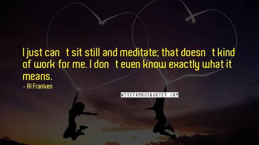 Al Franken Quotes: I just can't sit still and meditate; that doesn't kind of work for me. I don't even know exactly what it means.