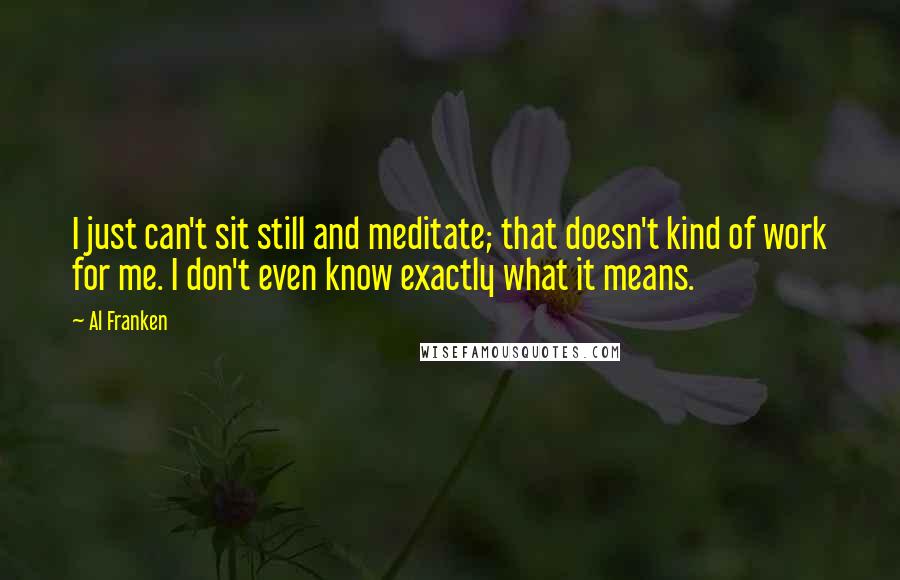 Al Franken Quotes: I just can't sit still and meditate; that doesn't kind of work for me. I don't even know exactly what it means.