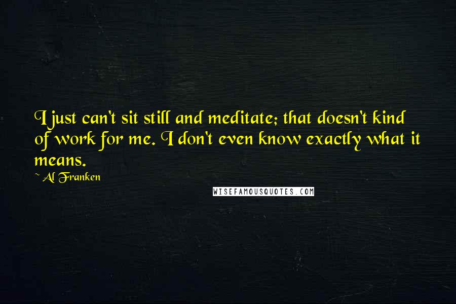 Al Franken Quotes: I just can't sit still and meditate; that doesn't kind of work for me. I don't even know exactly what it means.