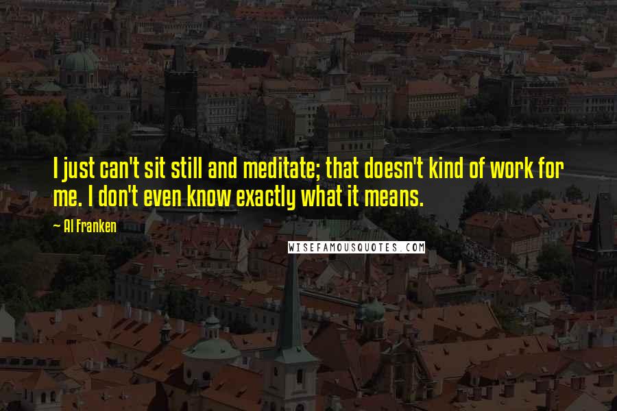 Al Franken Quotes: I just can't sit still and meditate; that doesn't kind of work for me. I don't even know exactly what it means.