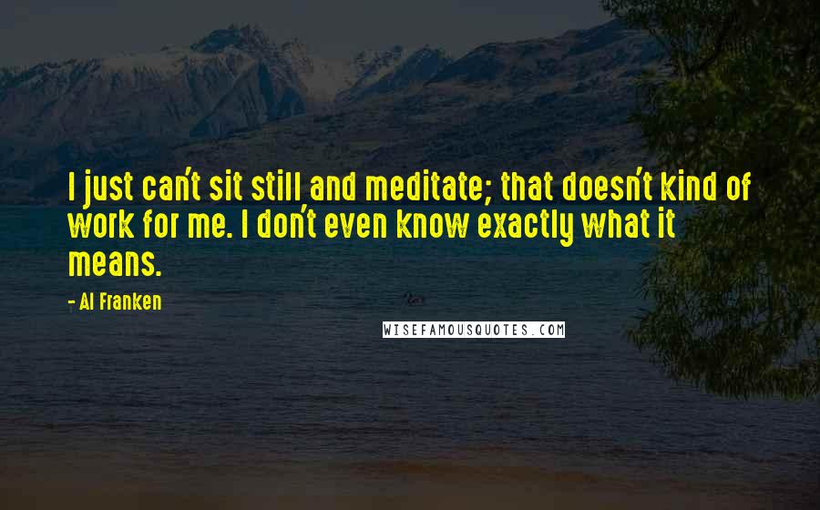 Al Franken Quotes: I just can't sit still and meditate; that doesn't kind of work for me. I don't even know exactly what it means.